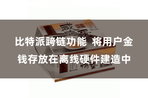 比特派跨链功能 将用户金钱存放在离线硬件建造中