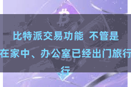 比特派交易功能  不管是在家中、办公室已经出门旅行